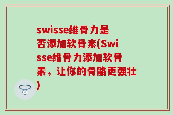 swisse维骨力是否添加软骨素(Swisse维骨力添加软骨素,让你的骨骼更强壮) swisse维骨力是否添加软骨素(Swisse维骨力添加软骨素,让你的骨骼更强壮)
