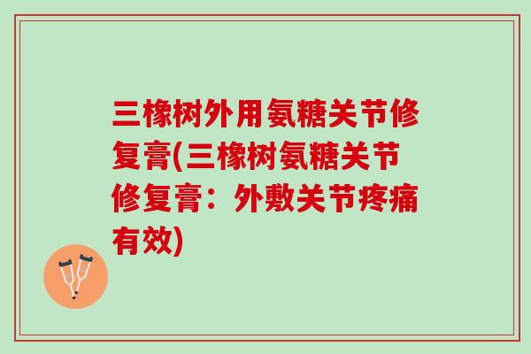 三橡树外用氨糖关节修复膏(三橡树氨糖关节修复膏：外敷关节疼痛有效)