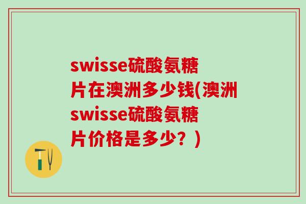 swisse硫酸氨糖片在澳洲多少钱(澳洲swisse硫酸氨糖片价格是多少？)