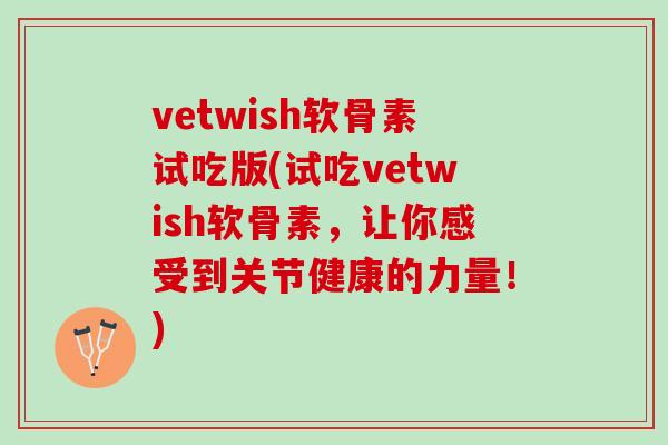 vetwish软骨素试吃版(试吃vetwish软骨素，让你感受到关节健康的力量！)
