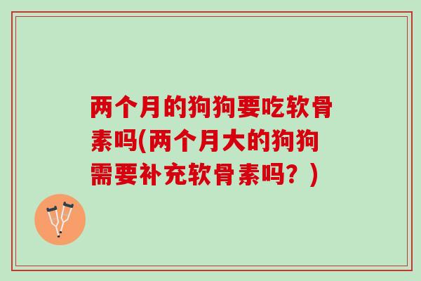 两个月的狗狗要吃软骨素吗(两个月大的狗狗需要补充软骨素吗？)
