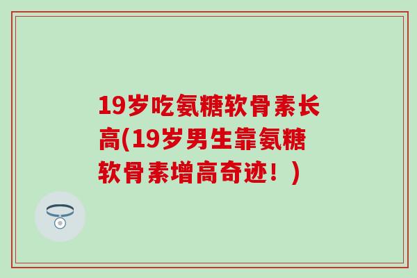 19岁吃氨糖软骨素长高(19岁男生靠氨糖软骨素增高奇迹！)