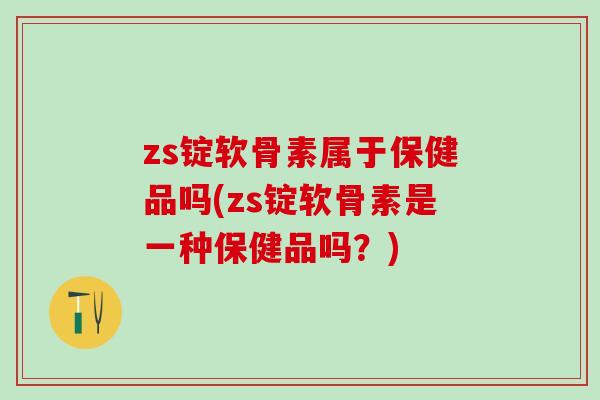 zs锭软骨素属于保健品吗(zs锭软骨素是一种保健品吗？)