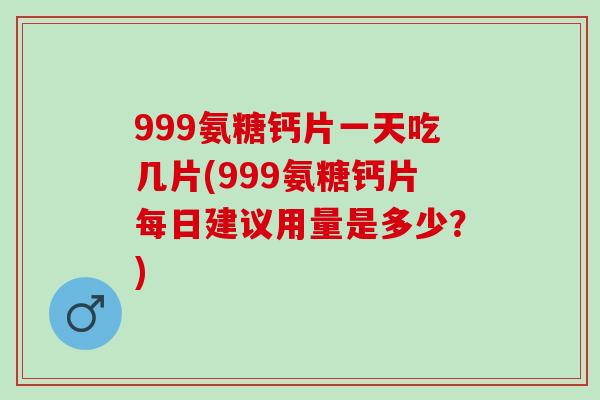 999氨糖钙片一天吃几片(999氨糖钙片每日建议用量是多少？)