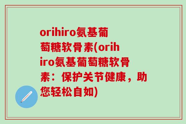 orihiro氨基葡萄糖软骨素(orihiro氨基葡萄糖软骨素：保护关节健康，助您轻松自如)