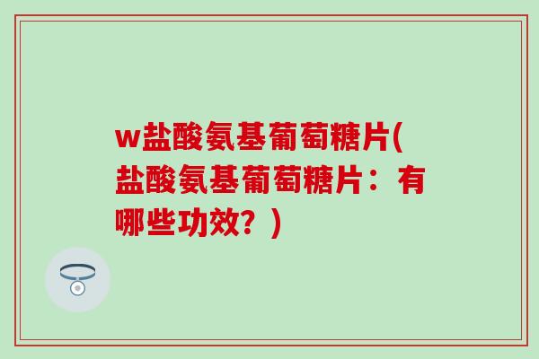 w盐酸氨基葡萄糖片(盐酸氨基葡萄糖片：有哪些功效？)