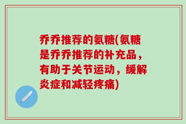 乔乔推荐的氨糖(氨糖是乔乔推荐的补充品，有助于关节运动，缓解和减轻)