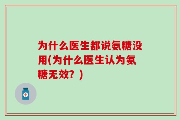 为什么医生都说氨糖没用(为什么医生认为氨糖无效？)