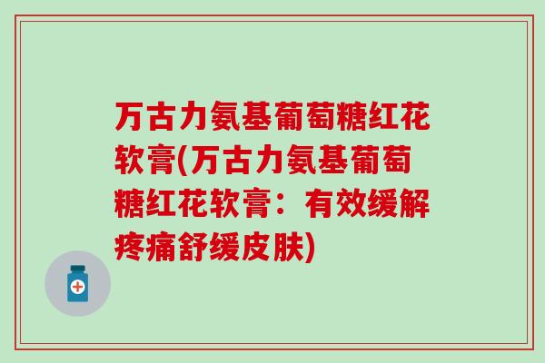 万古力氨基葡萄糖红花软膏(万古力氨基葡萄糖红花软膏：有效缓解舒缓)