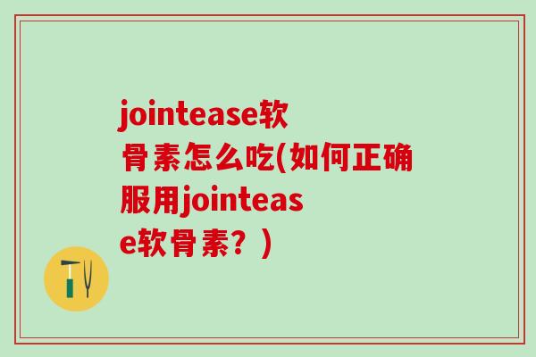 jointease软骨素怎么吃(如何正确服用jointease软骨素？)