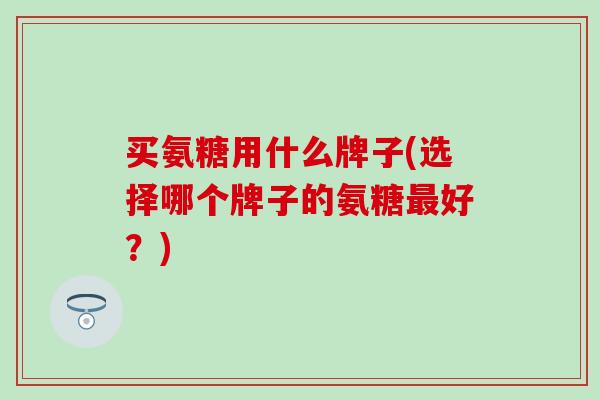 买氨糖用什么牌子(选择哪个牌子的氨糖好？)