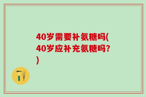 40岁需要补氨糖吗(40岁应补充氨糖吗？)