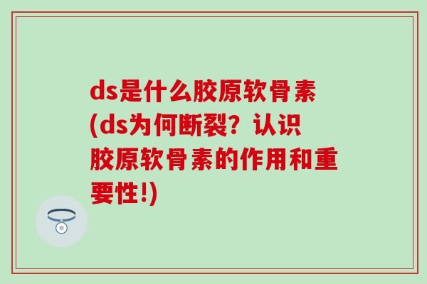 ds是什么胶原软骨素(ds为何断裂？认识胶原软骨素的作用和重要性!)