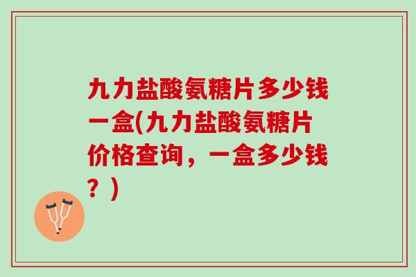 九力盐酸氨糖片多少钱一盒(九力盐酸氨糖片价格查询，一盒多少钱？)