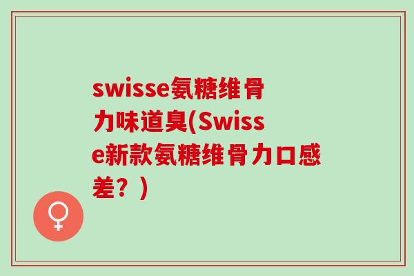swisse氨糖维骨力味道臭(Swisse新款氨糖维骨力口感差？)