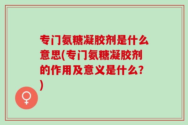 专门氨糖凝胶剂是什么意思(专门氨糖凝胶剂的作用及意义是什么？)