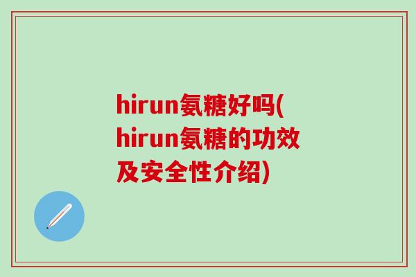 hirun氨糖好吗(hirun氨糖的功效及安全性介绍)