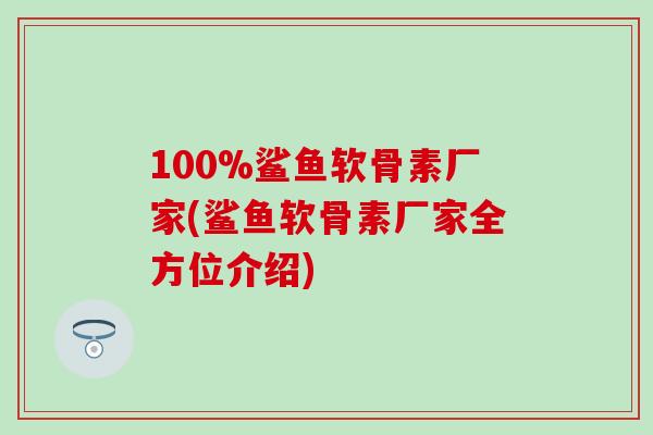 100%鲨鱼软骨素厂家(鲨鱼软骨素厂家全方位介绍)