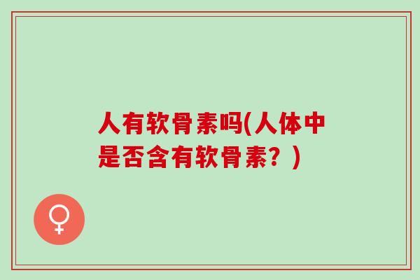 人有软骨素吗(人体中是否含有软骨素？)