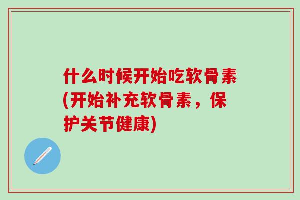什么时候开始吃软骨素(开始补充软骨素，保护关节健康)