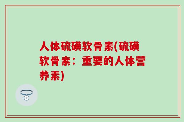 人体硫磺软骨素(硫磺软骨素：重要的人体营养素)