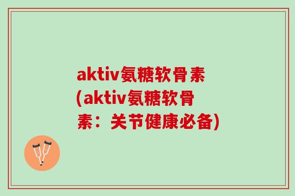 aktiv氨糖软骨素(aktiv氨糖软骨素：关节健康必备)
