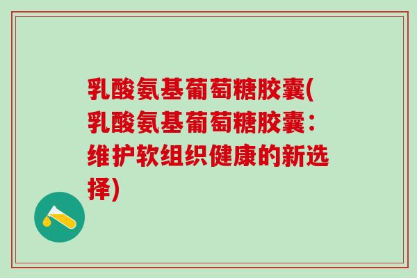 乳酸氨基葡萄糖胶囊(乳酸氨基葡萄糖胶囊：维护软组织健康的新选择)