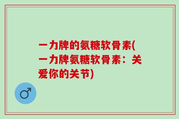 一力牌的氨糖软骨素(一力牌氨糖软骨素：关爱你的关节)