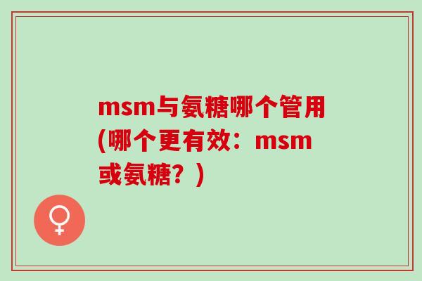msm与氨糖哪个管用(哪个更有效：msm或氨糖？)