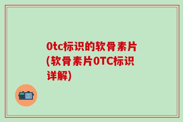 0tc标识的软骨素片(软骨素片0TC标识详解)