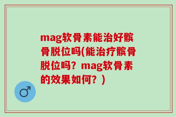mag软骨素能好髌骨脱位吗(能髌骨脱位吗？mag软骨素的效果如何？)