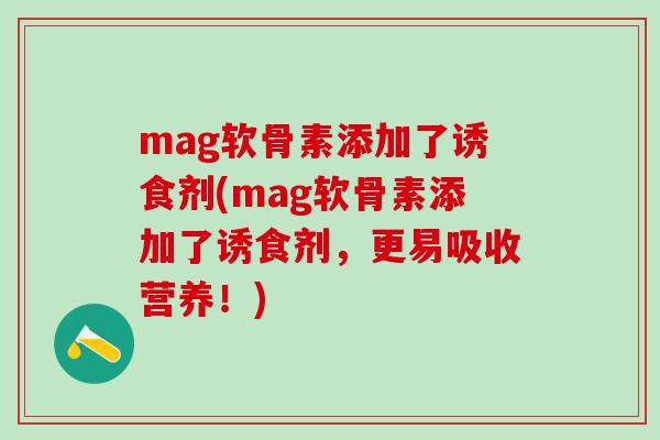 mag软骨素添加了诱食剂(mag软骨素添加了诱食剂，更易吸收营养！)