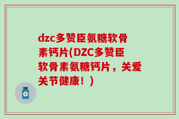 dzc多赞臣氨糖软骨素钙片(DZC多赞臣软骨素氨糖钙片，关爱关节健康！)