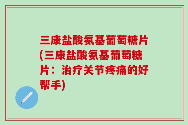 三康盐酸氨基葡萄糖片(三康盐酸氨基葡萄糖片：关节的好帮手)
