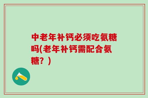 中老年补钙必须吃氨糖吗(老年补钙需配合氨糖？)