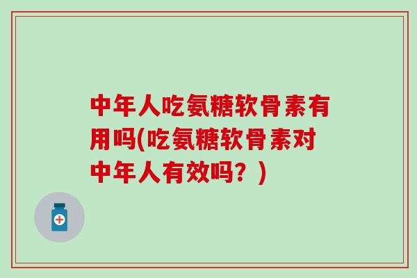 中年人吃氨糖软骨素有用吗(吃氨糖软骨素对中年人有效吗？)