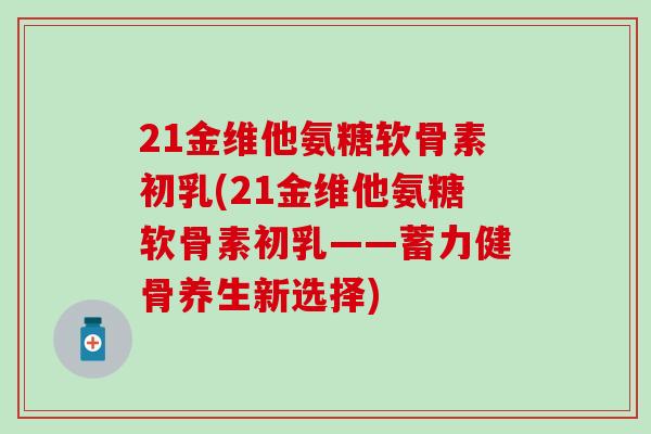 21金维他氨糖软骨素初乳(21金维他氨糖软骨素初乳——蓄力健骨养生新选择)