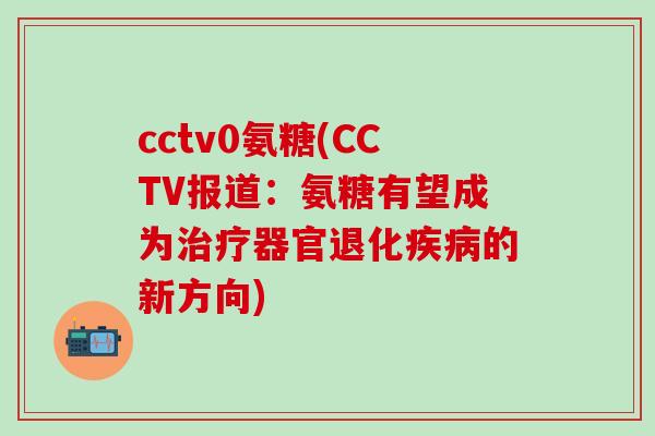 cctv0氨糖(CCTV报道：氨糖有望成为器官退化的新方向)