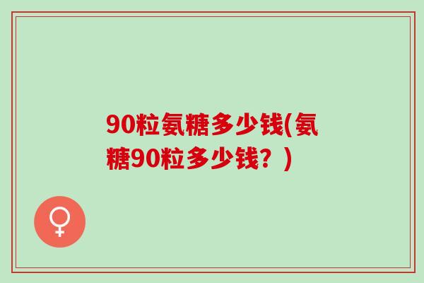 90粒氨糖多少钱(氨糖90粒多少钱？)