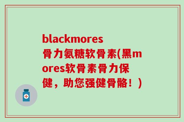 blackmores骨力氨糖软骨素(黑mores软骨素骨力保健，助您强健骨骼！)