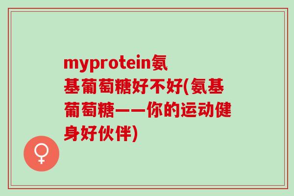 myprotein氨基葡萄糖好不好(氨基葡萄糖——你的运动健身好伙伴)