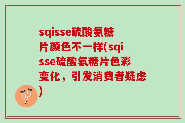sqisse硫酸氨糖片颜色不一样(sqisse硫酸氨糖片色彩变化，引发消费者疑虑)