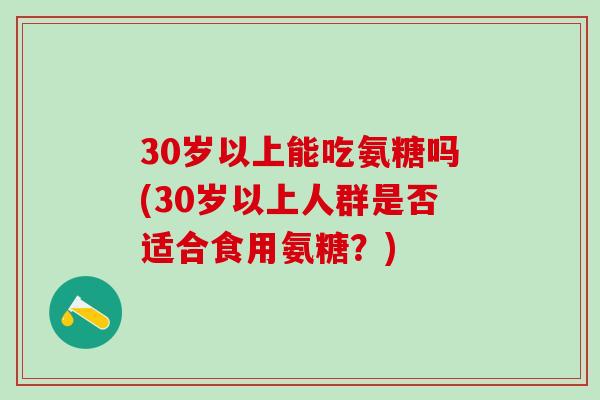 30岁以上能吃氨糖吗(30岁以上人群是否适合食用氨糖？)