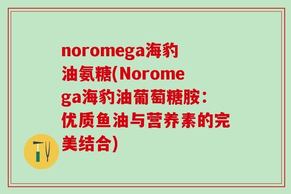 noromega海豹油氨糖(Noromega海豹油葡萄糖胺：优质鱼油与营养素的完美结合)