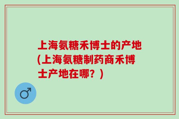 上海氨糖禾博士的产地(上海氨糖制药商禾博士产地在哪？)