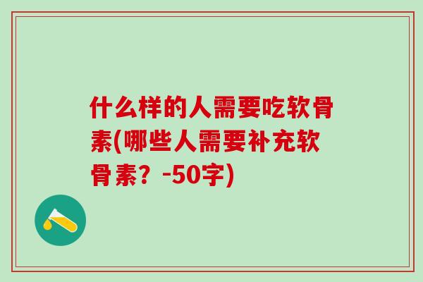 什么样的人需要吃软骨素(哪些人需要补充软骨素？-50字)