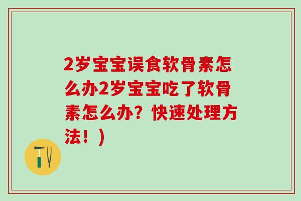2岁宝宝误食软骨素怎么办2岁宝宝吃了软骨素怎么办？快速处理方法！)