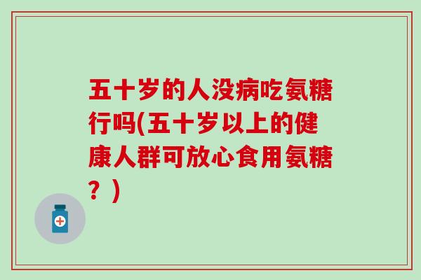 五十岁的人没病吃氨糖行吗(五十岁以上的健康人群可放心食用氨糖？)