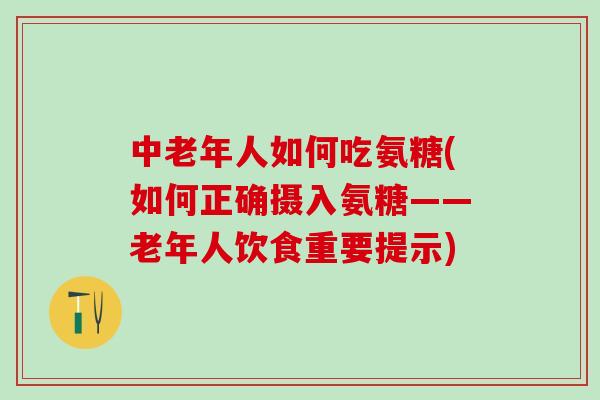中老年人如何吃氨糖(如何正确摄入氨糖——老年人饮食重要提示)