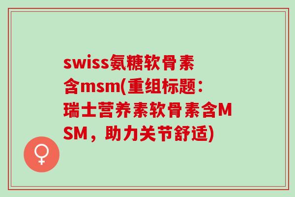 swiss氨糖软骨素含msm(重组标题:瑞士营养素软骨素含MSM,助力关节舒适) swiss氨糖软骨素含msm(重组标题:瑞士营养素软骨素含MSM,助力关节舒适)